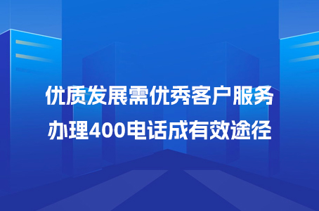 优质发展需优秀客户服务，办理400电话成有效途径.jpg