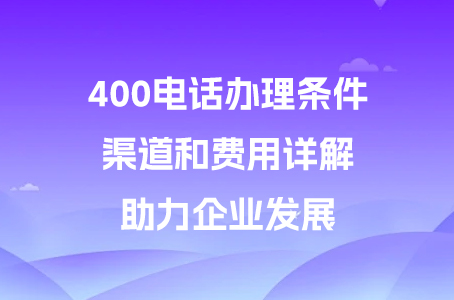 400电话办理条件、渠道和费用详解，助力企业发展.jpg